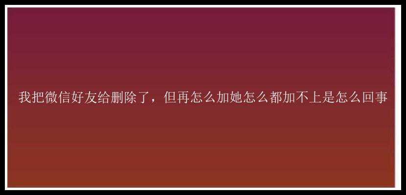 我把微信好友给删除了，但再怎么加她怎么都加不上是怎么回事