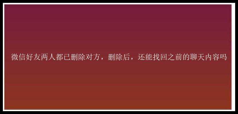 微信好友两人都已删除对方，删除后，还能找回之前的聊天内容吗