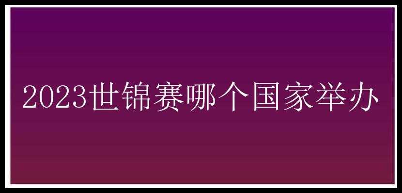 2023世锦赛哪个国家举办