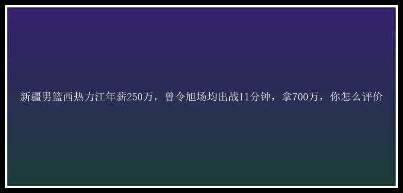 新疆男篮西热力江年薪250万，曾令旭场均出战11分钟，拿700万，你怎么评价