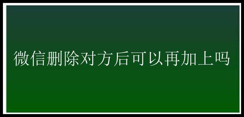 微信删除对方后可以再加上吗