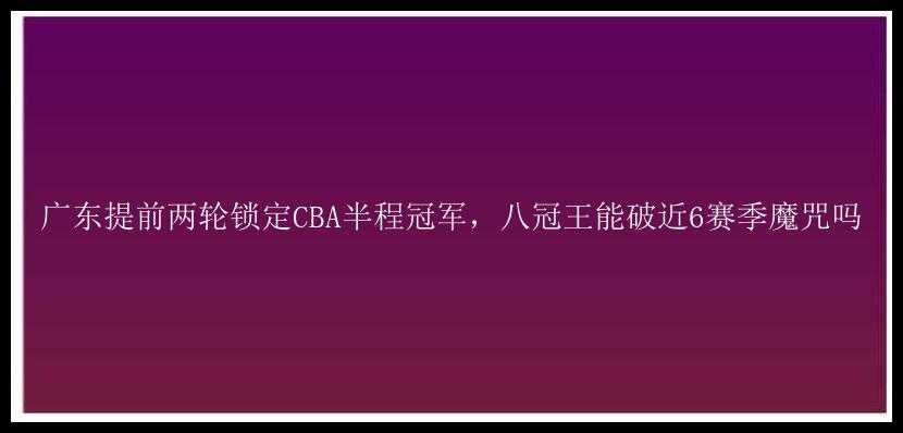 广东提前两轮锁定CBA半程冠军，八冠王能破近6赛季魔咒吗