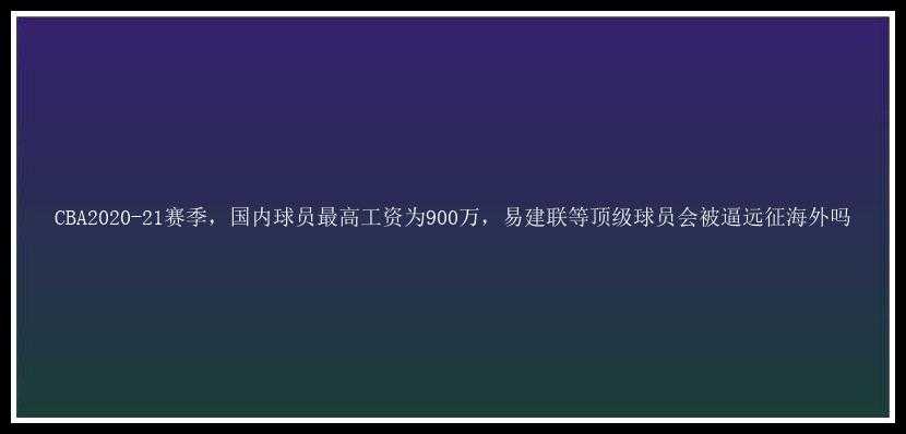 CBA2020-21赛季，国内球员最高工资为900万，易建联等顶级球员会被逼远征海外吗