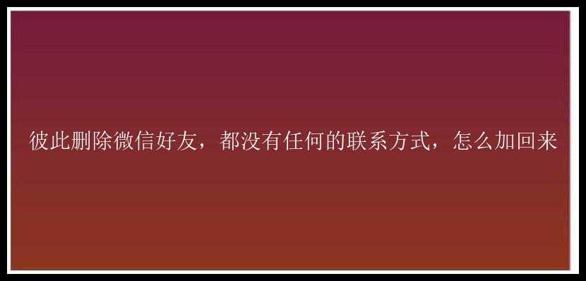 彼此删除微信好友，都没有任何的联系方式，怎么加回来