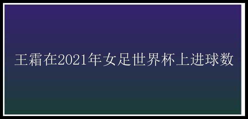 王霜在2021年女足世界杯上进球数