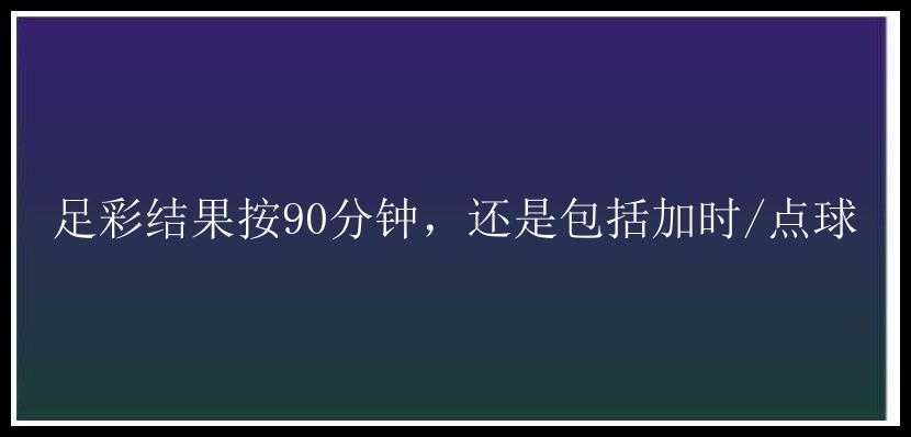 足彩结果按90分钟，还是包括加时/点球