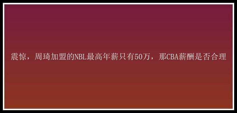 震惊，周琦加盟的NBL最高年薪只有50万，那CBA薪酬是否合理