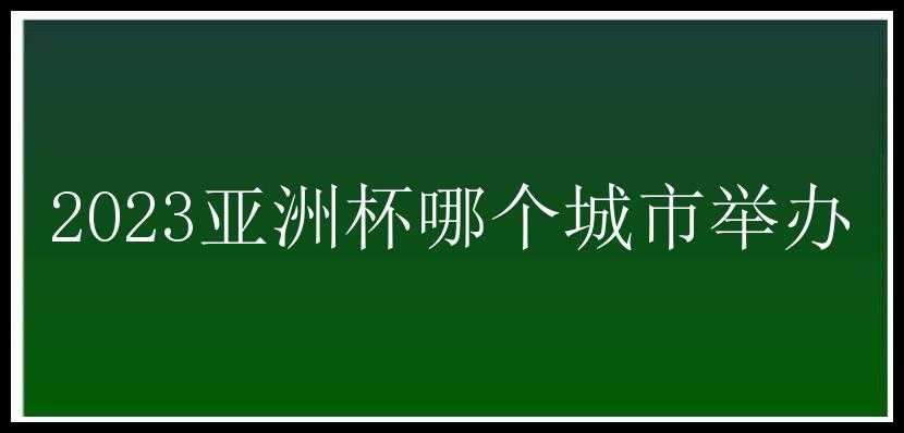 2023亚洲杯哪个城市举办