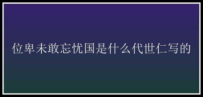 位卑未敢忘忧国是什么代世仁写的