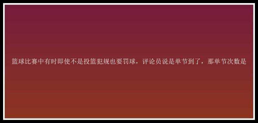 篮球比赛中有时即使不是投篮犯规也要罚球，评论员说是单节到了，那单节次数是