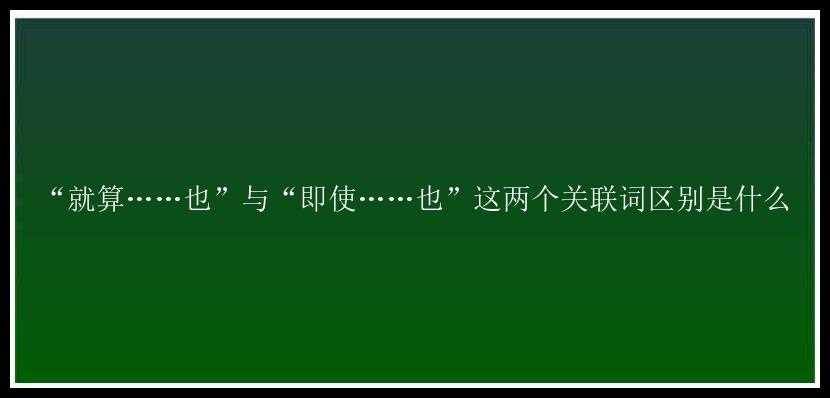 “就算……也”与“即使……也”这两个关联词区别是什么