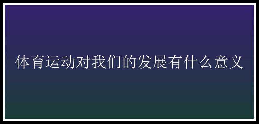 体育运动对我们的发展有什么意义