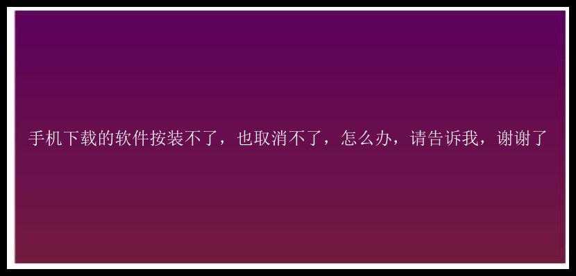 手机下载的软件按装不了，也取消不了，怎么办，请告诉我，谢谢了