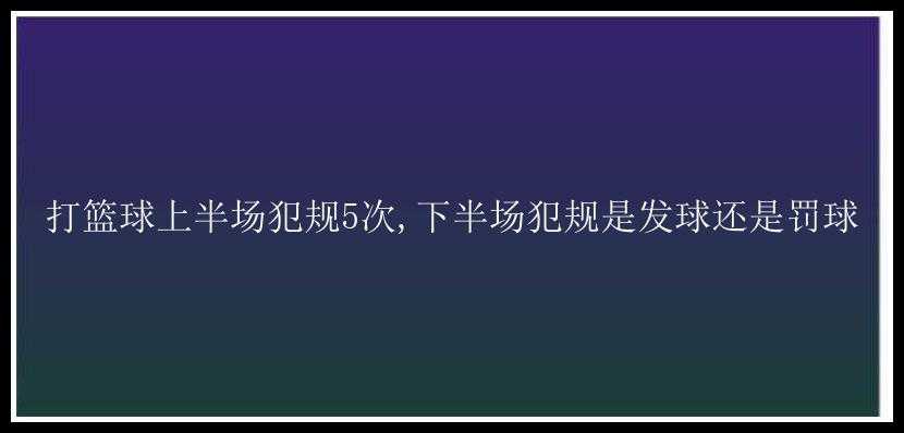 打篮球上半场犯规5次,下半场犯规是发球还是罚球