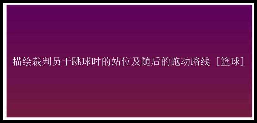 描绘裁判员于跳球时的站位及随后的跑动路线 [篮球]