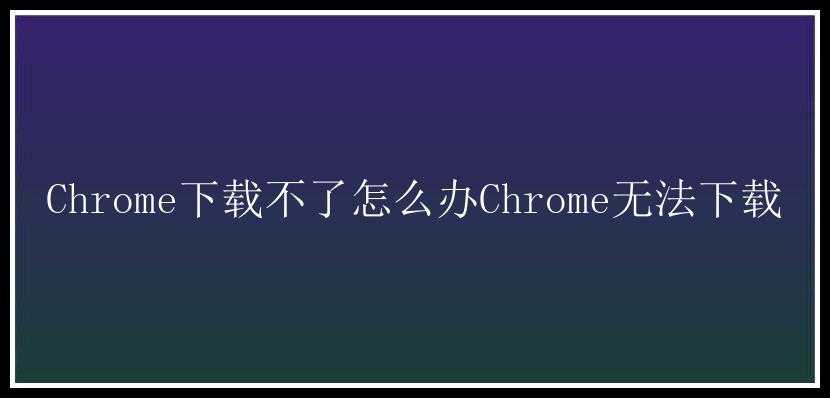 Chrome下载不了怎么办Chrome无法下载