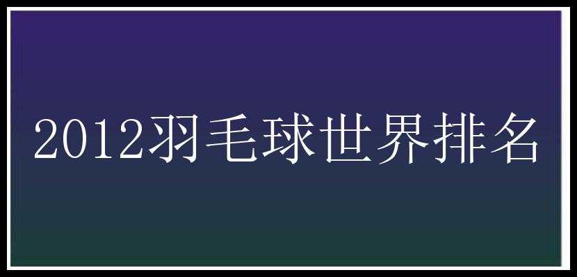 2012羽毛球世界排名