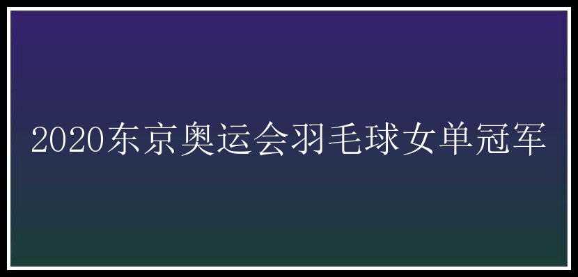 2020东京奥运会羽毛球女单冠军