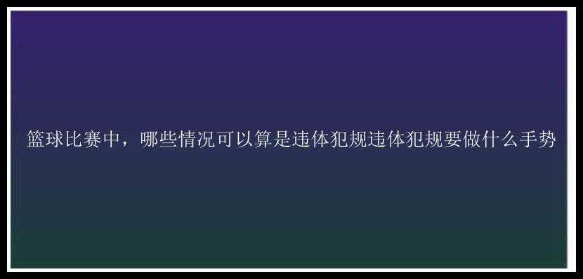 篮球比赛中，哪些情况可以算是违体犯规违体犯规要做什么手势