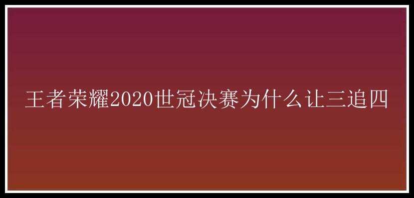 王者荣耀2020世冠决赛为什么让三追四