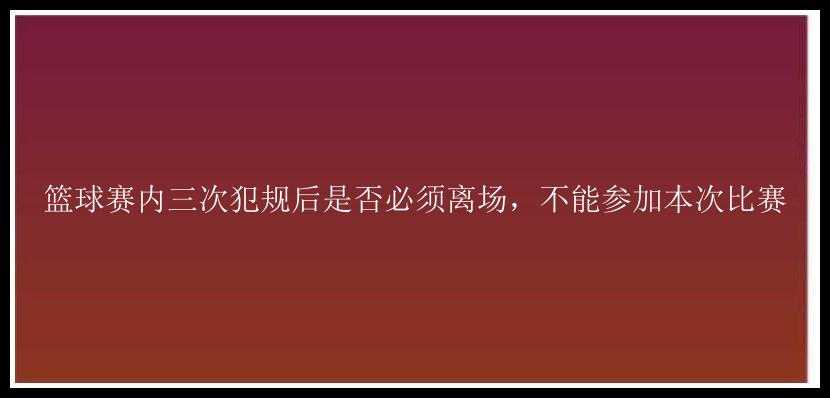 篮球赛内三次犯规后是否必须离场，不能参加本次比赛