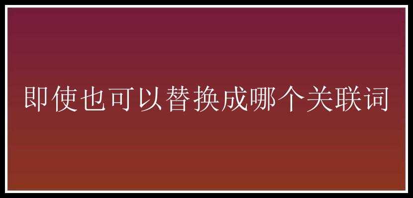 即使也可以替换成哪个关联词