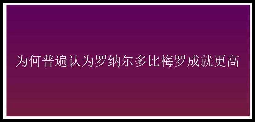 为何普遍认为罗纳尔多比梅罗成就更高