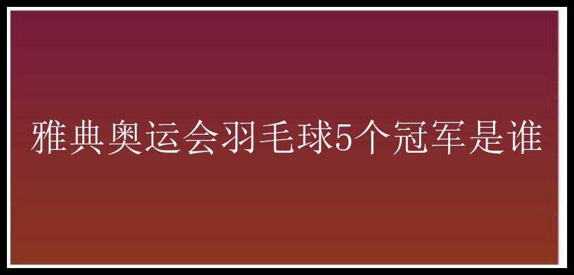 雅典奥运会羽毛球5个冠军是谁