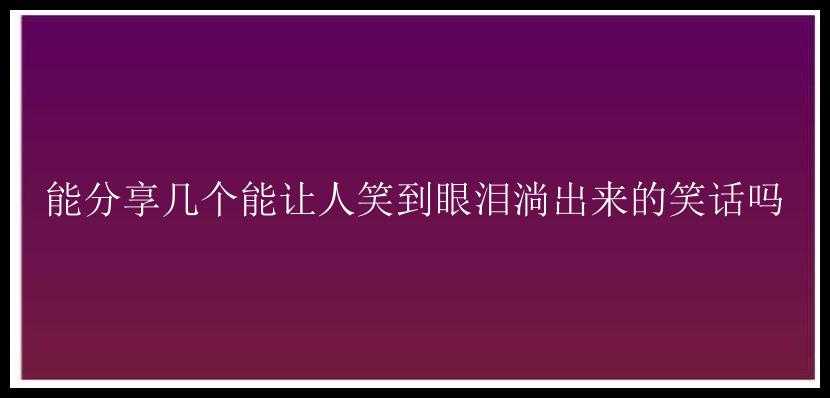 能分享几个能让人笑到眼泪淌出来的笑话吗