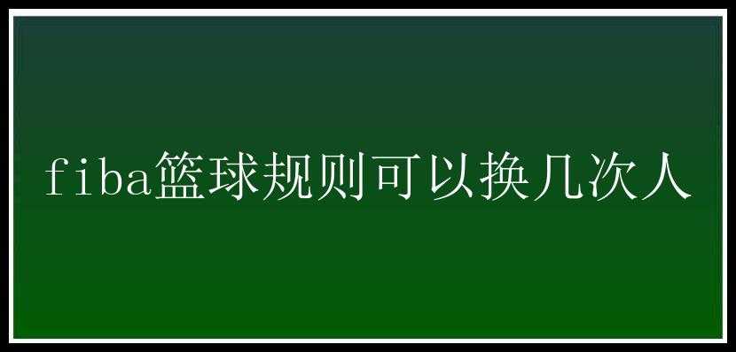 fiba篮球规则可以换几次人