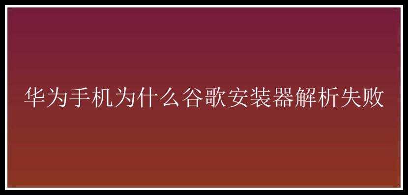 华为手机为什么谷歌安装器解析失败