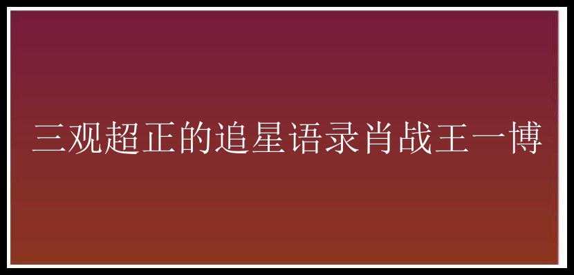 三观超正的追星语录肖战王一博