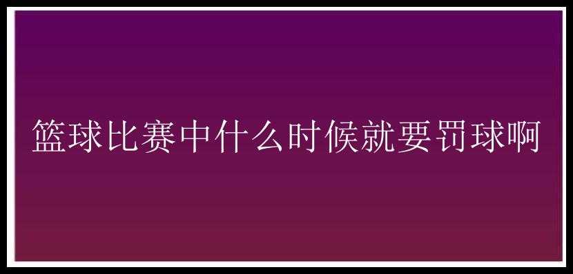 篮球比赛中什么时候就要罚球啊