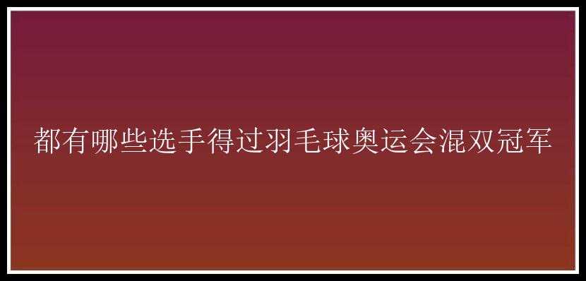 都有哪些选手得过羽毛球奥运会混双冠军