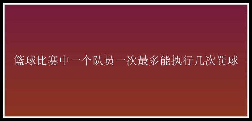 篮球比赛中一个队员一次最多能执行几次罚球