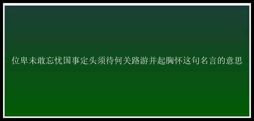 位卑未敢忘忧国事定头须待何关路游并起胸怀这句名言的意思