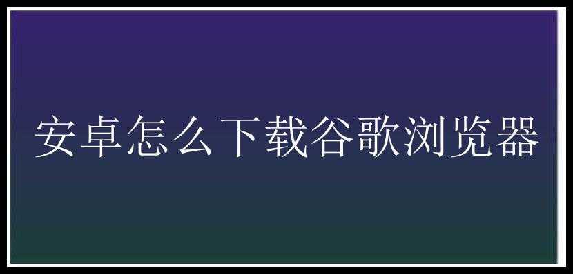 安卓怎么下载谷歌浏览器