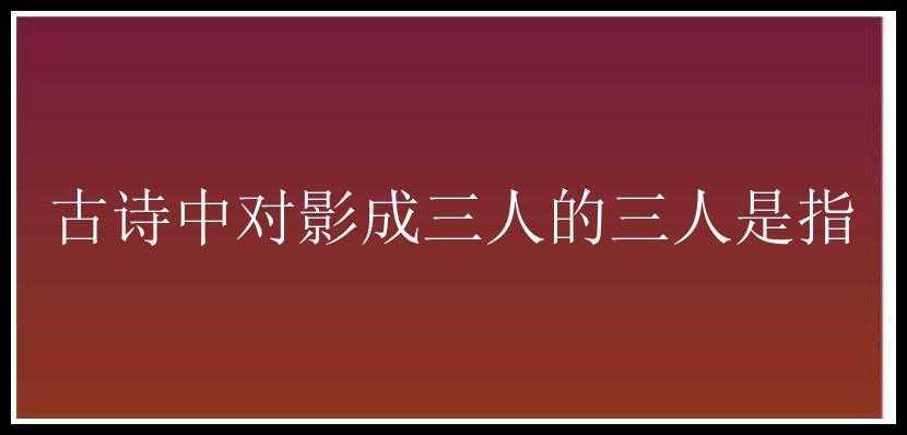 古诗中对影成三人的三人是指