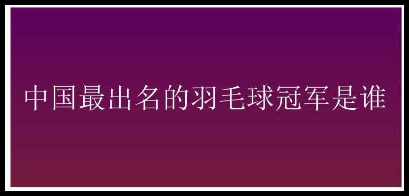 中国最出名的羽毛球冠军是谁