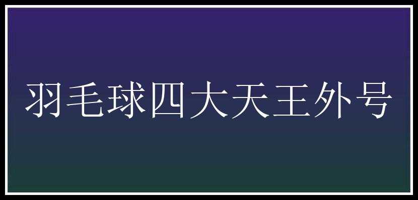 羽毛球四大天王外号