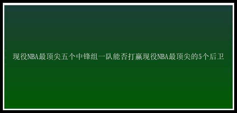 现役NBA最顶尖五个中锋组一队能否打赢现役NBA最顶尖的5个后卫