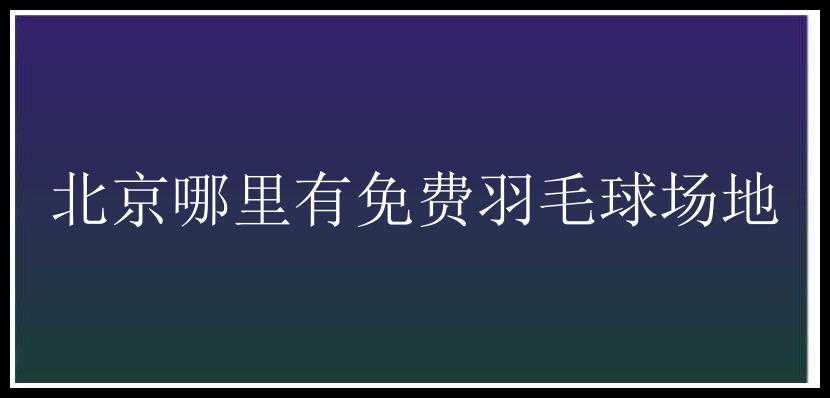 北京哪里有免费羽毛球场地