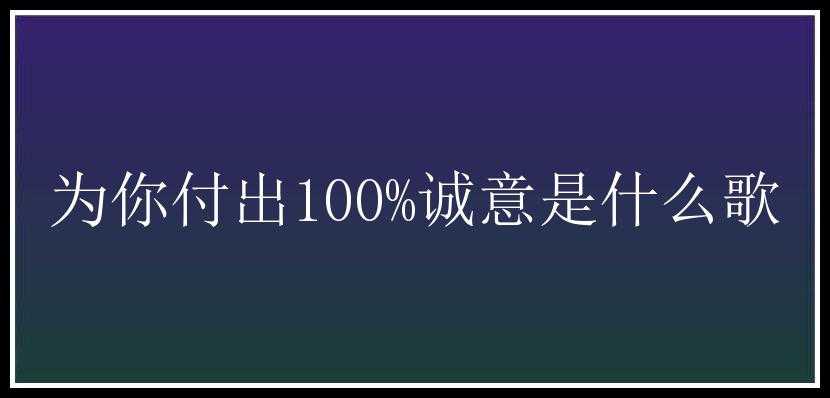 为你付出100%诚意是什么歌