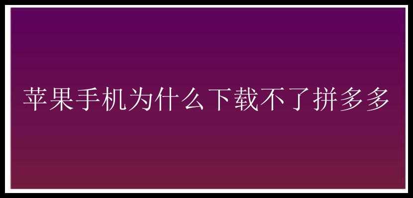 苹果手机为什么下载不了拼多多