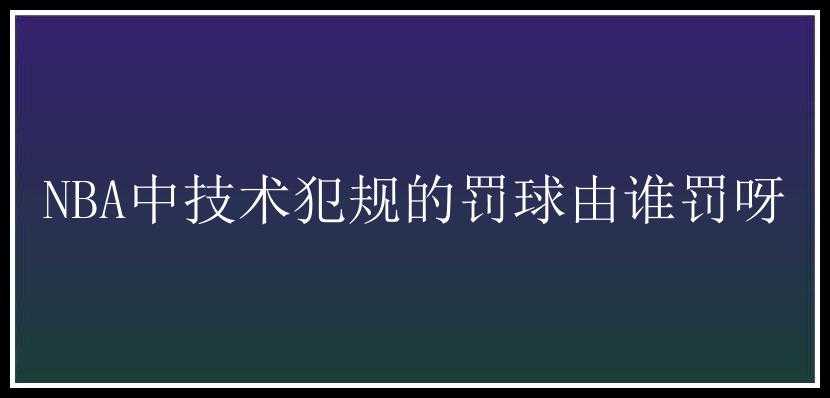 NBA中技术犯规的罚球由谁罚呀