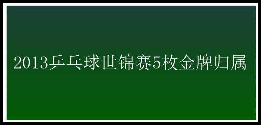 2013乒乓球世锦赛5枚金牌归属