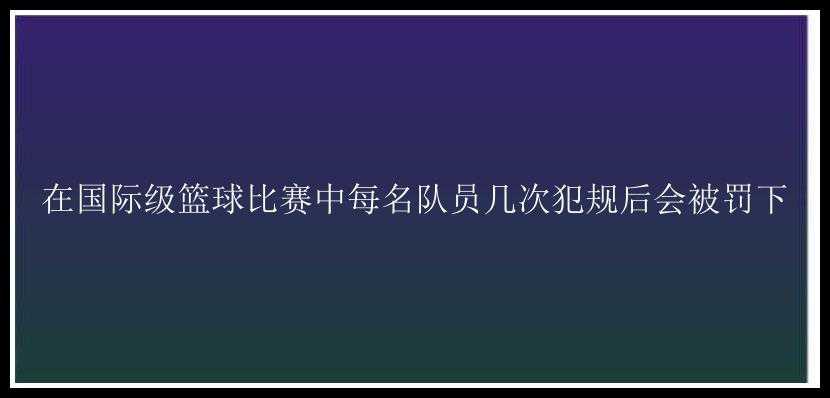 在国际级篮球比赛中每名队员几次犯规后会被罚下