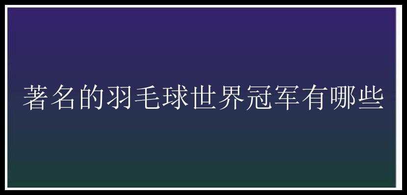 著名的羽毛球世界冠军有哪些