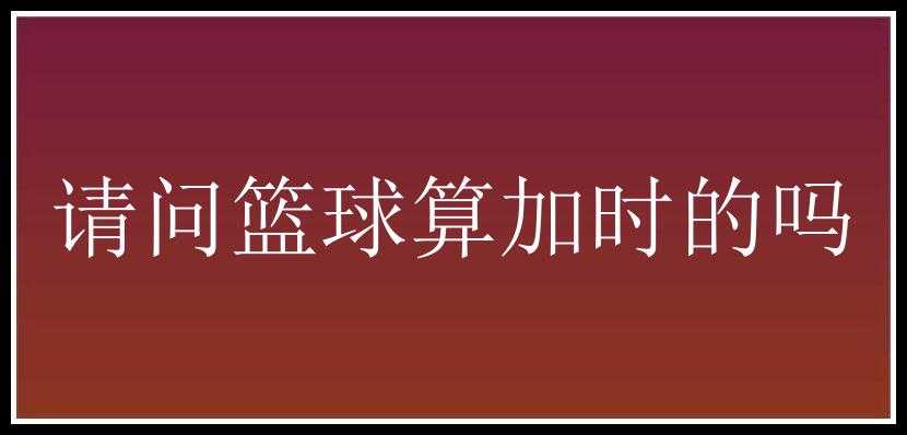 请问篮球算加时的吗