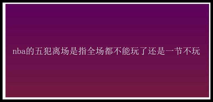 nba的五犯离场是指全场都不能玩了还是一节不玩